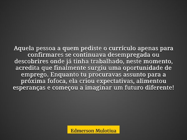 Aquela pessoa a quem pediste o currículo apenas para confirmares se continuava desempregada ou descobrires onde já tinha trabalhado, neste momento, acredita que... Frase de Edmerson Mulotiua.