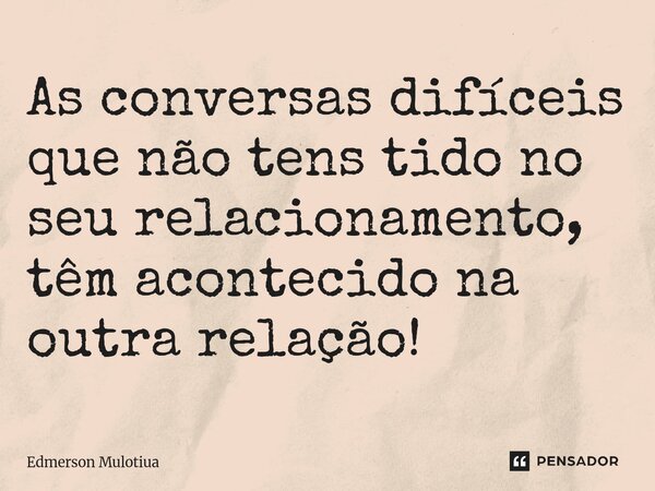 ⁠As conversas difíceis que não tens tido no seu relacionamento, têm acontecido na outra relação!... Frase de Edmerson Mulotiua.