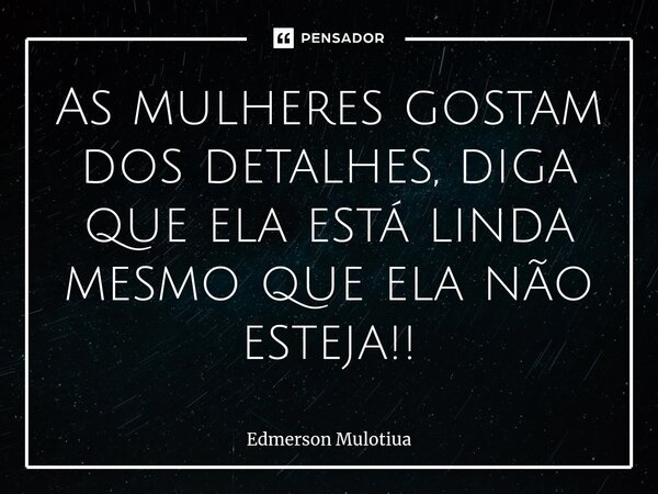 ⁠As mulheres gostam dos detalhes, diga que ela está linda mesmo que ela não esteja!!... Frase de Edmerson Mulotiua.