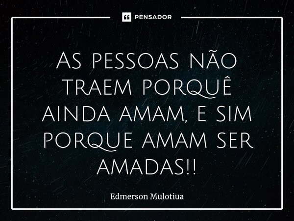 ⁠As pessoas não traem porquê ainda amam, e sim porque amam ser amadas!!... Frase de Edmerson Mulotiua.
