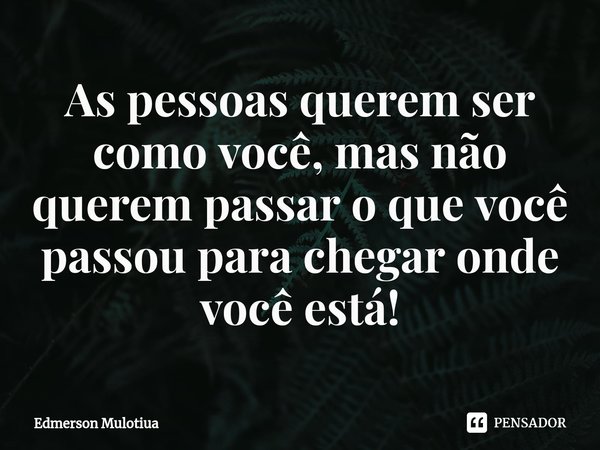 ⁠⁠As pessoas querem ser como você, mas não querem passar o que você passou para chegar onde você está!... Frase de Edmerson Mulotiua.