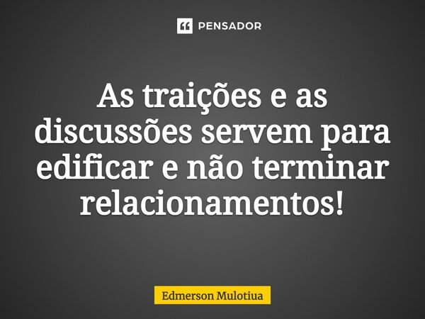 ⁠As traições e as discussões servem para edificar e não terminar relacionamentos!... Frase de Edmerson Mulotiua.