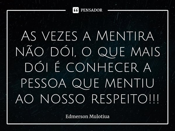 ⁠As vezes a Mentira não dói, o que mais dói é conhecer a pessoa que mentiu ao nosso respeito!!!... Frase de Edmerson Mulotiua.