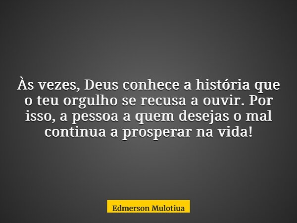 Às vezes, Deus conhece a história que o teu orgulho se recusa a ouvir. Por isso, a pessoa a quem desejas o mal continua a prosperar na vida!... Frase de Edmerson Mulotiua.