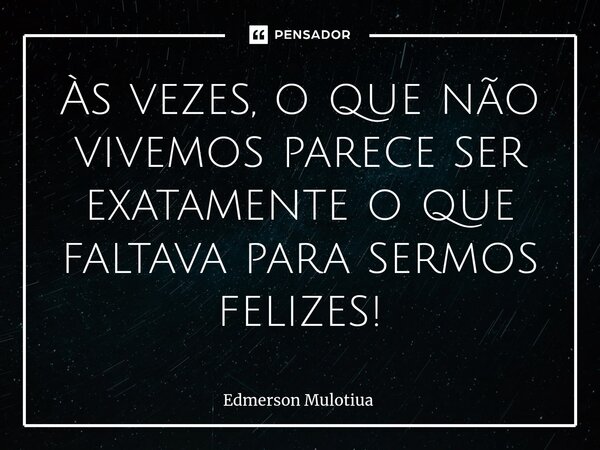 ⁠Às vezes, o que não vivemos parece ser exatamente o que faltava para sermos felizes!... Frase de Edmerson Mulotiua.