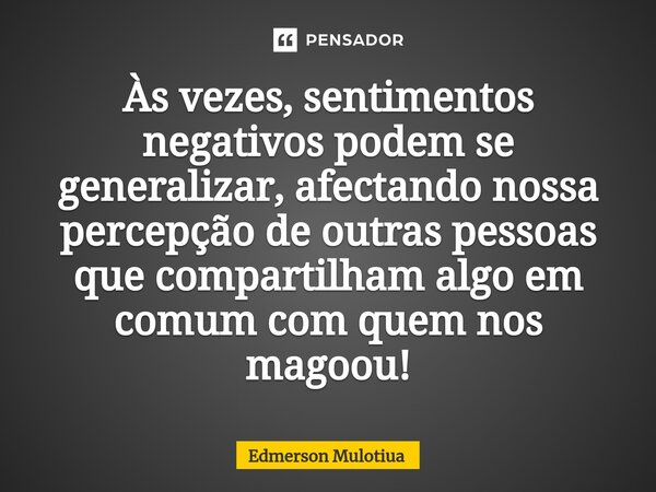 ⁠Às vezes, sentimentos negativos podem se generalizar, afectando nossa percepção de outras pessoas que compartilham algo em comum com quem nos magoou!... Frase de Edmerson Mulotiua.