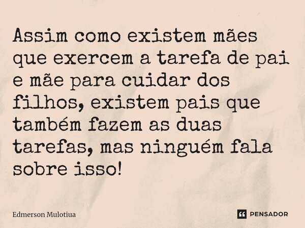 ⁠⁠⁠Assim como existem mães que exercem a tarefa de pai e mãe para cuidar dos filhos, existem pais que também fazem as duas tarefas, mas ninguém fala sobre isso!... Frase de Edmerson Mulotiua.