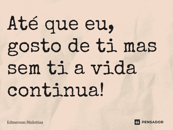 Até que eu, gosto de ti mas sem ti a vida continua!... Frase de Edmerson Mulotiua.