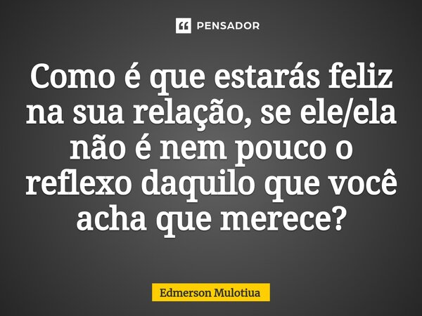 ⁠Como é que estarás feliz na sua relação, se ele/ela não é nem pouco o reflexo daquilo que você acha que merece?... Frase de Edmerson Mulotiua.