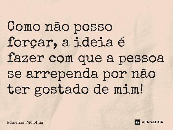 ⁠Como não posso forçar, a ideia é fazer com que a pessoa se arrependa por não ter gostado de mim!... Frase de Edmerson Mulotiua.