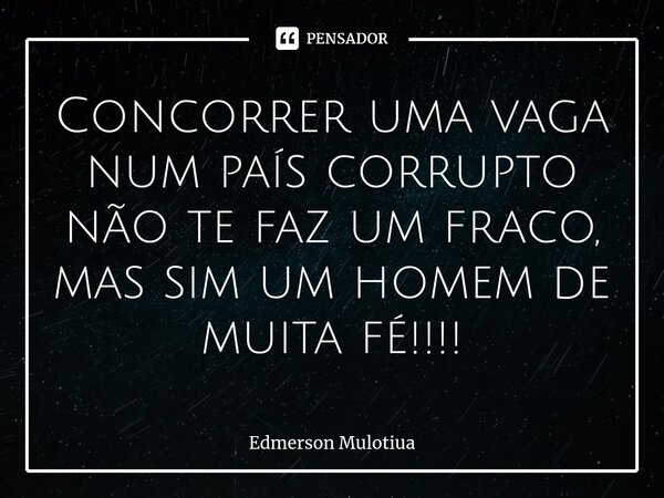 ⁠Concorrer uma vaga num país corrupto não te faz um fraco, mas sim um homem de muita fé!!!!... Frase de Edmerson Mulotiua.