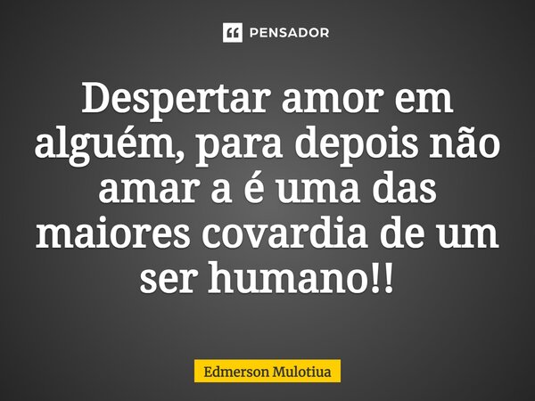 ⁠Despertar amor em alguém, para depois não amar a é uma das maiores covardia de um ser humano!!... Frase de Edmerson Mulotiua.