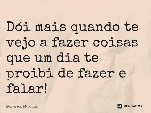 ⁠Dói mais quando te vejo a fazer coisas que um dia te proibi de fazer e falar!... Frase de Edmerson Mulotiua.