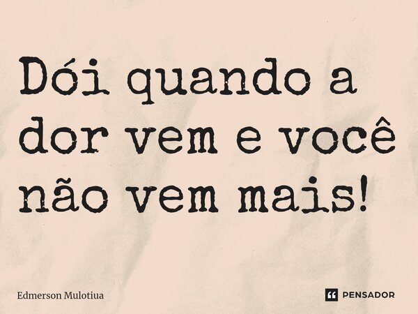 Dói quando a dor vem e você não vem mais!... Frase de Edmerson Mulotiua.