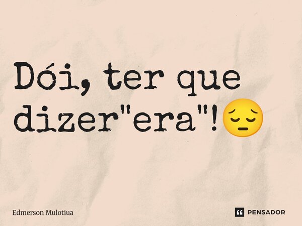 ⁠⁠⁠Dói, ter que dizer "era"!😔... Frase de Edmerson Mulotiua.