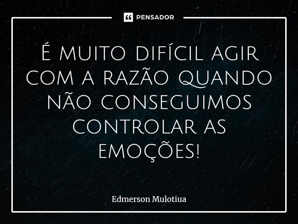 ⁠É muito difícil agir com a razão quando não conseguimos controlar as emoções!... Frase de Edmerson Mulotiua.
