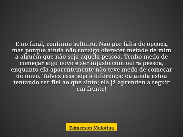 E no final, continuo solteiro. Não por falta de opções, mas porque ainda não consigo oferecer metade de mim a alguém que não seja aquela pessoa. Tenho medo de c... Frase de Edmerson Mulotiua.