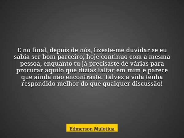 E no final, depois de nós, fizeste-me duvidar se eu sabia ser bom parceiro; hoje continuo com a mesma pessoa, enquanto tu já precisaste de várias para procurar ... Frase de Edmerson Mulotiua.