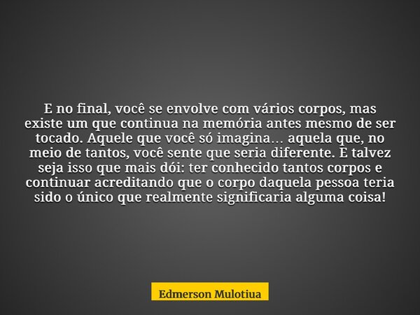 E no final, você se envolve com vários corpos, mas existe um que continua na memória antes mesmo de ser tocado. Aquele que você só imagina… aquela que, no meio ... Frase de Edmerson Mulotiua.