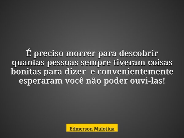 É preciso morrer para descobrir quantas pessoas sempre tiveram coisas bonitas para dizer e convenientemente esperaram você não poder ouvi-las!... Frase de Edmerson Mulotiua.