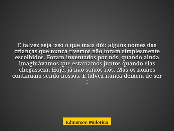 E talvez seja isso o que mais dói: alguns nomes das crianças que nunca tivemos não foram simplesmente escolhidos. Foram inventados por nós, quando ainda imaginá... Frase de Edmerson Mulotiua.