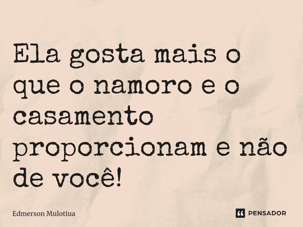 ⁠⁠Ela gosta mais o que o namoro e o casamento proporcionam e não de você!... Frase de Edmerson Mulotiua.