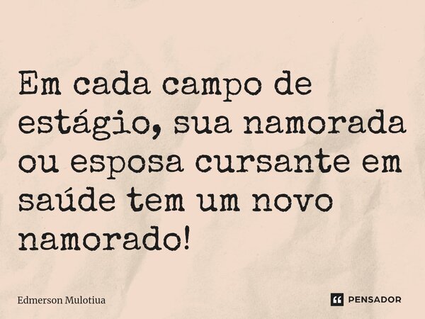 ⁠⁠Em cada campo de estágio, sua namorada ou esposa cursante em saúde tem um novo namorado!... Frase de Edmerson Mulotiua.