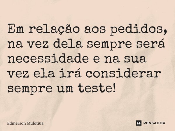 Em relação aos pedidos, na vez dela sempre será necessidade e na sua vez ela irá considerar sempre um teste!... Frase de Edmerson Mulotiua.