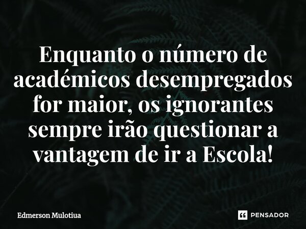 ⁠Enquanto o número de académicos desempregados for maior, os ignorantes sempre irão questionar a vantagem de ir a Escola!... Frase de Edmerson Mulotiua.