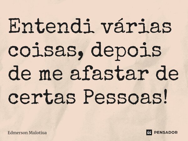 ⁠Entendi várias coisas, depois de me afastar de certas Pessoas!... Frase de Edmerson Mulotiua.