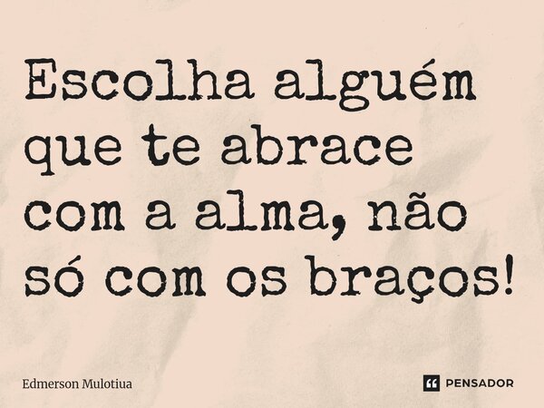 ⁠Escolha alguém que te abrace com a alma, não só com os braços!... Frase de Edmerson Mulotiua.