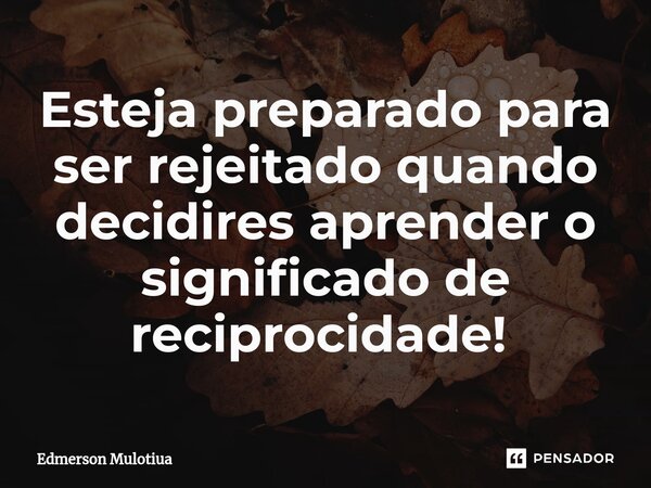 Esteja preparado para ser rejeitado quando decidires aprender o significado de reciprocidade! ⁠... Frase de Edmerson Mulotiua.