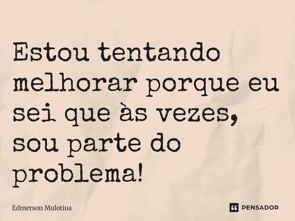 ⁠Estou tentando melhorar porque eu sei que às vezes, sou parte do problema!... Frase de Edmerson Mulotiua.