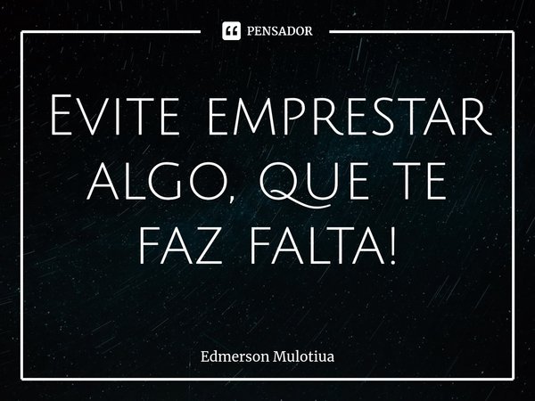 ⁠Evite emprestar algo, que te faz falta!... Frase de Edmerson Mulotiua.