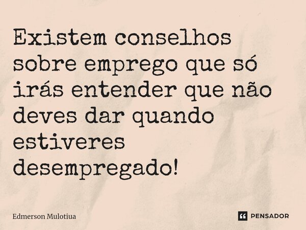 ⁠⁠Existem conselhos sobre emprego que só irás entender que não deves dar quando estiveres desempregado!... Frase de Edmerson Mulotiua.