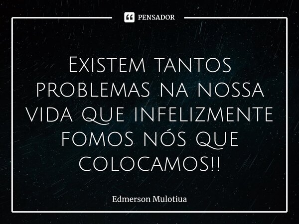 ⁠Existem tantos problemas na nossa vida que infelizmente fomos nós que colocamos!!... Frase de Edmerson Mulotiua.