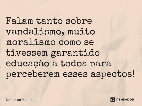 Falam tanto sobre vandalismo, muito moralismo como se tivessem garantido educação a todos para perceberem esses aspectos!... Frase de Edmerson Mulotiua.