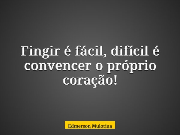 Fingir é fácil, difícil é convencer o próprio coração!... Frase de Edmerson Mulotiua.