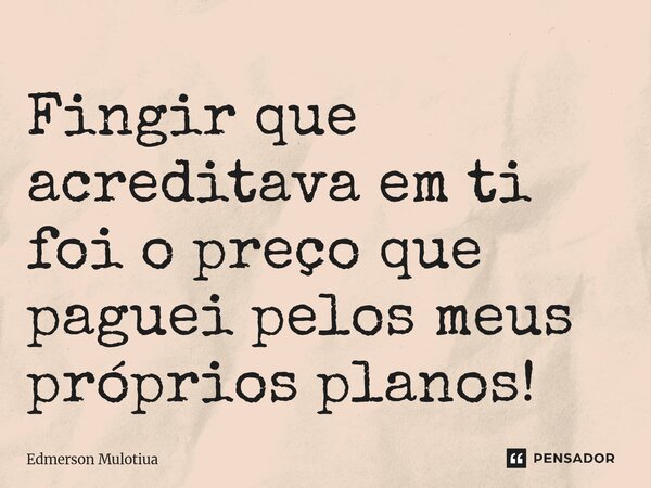 Fingir que acreditava em ti foi o preço que paguei pelos meus próprios planos!... Frase de Edmerson Mulotiua.