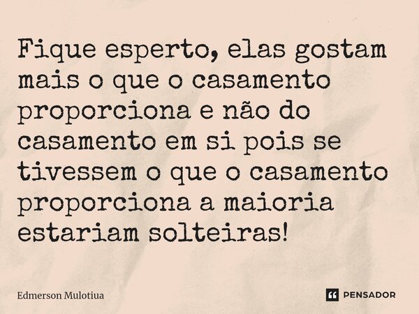 Fique esperto, elas gostam mais o que o casamento proporciona e não do casamento em si pois se tivessem o que o casamento proporciona a maioria estariam solteir... Frase de Edmerson Mulotiua.