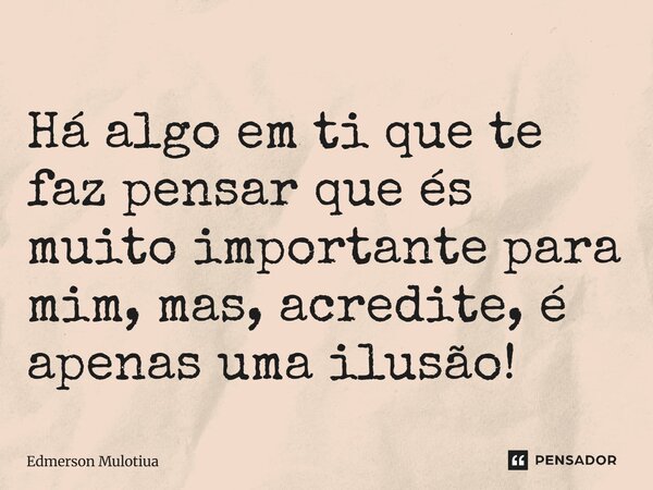 ⁠Há algo em ti que te faz pensar que és muito importante para mim, mas, acredite, é apenas uma ilusão!... Frase de Edmerson Mulotiua.