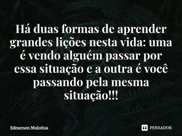 ⁠⁠Há duas formas de aprender grandes lições nesta vida: uma é vendo alguém passar por essa situação e a outra é você passando pela mesma situação!!!... Frase de Edmerson Mulotiua.