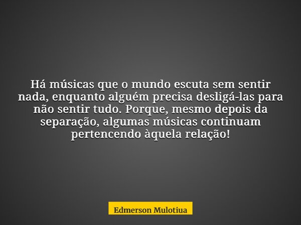 Há músicas que o mundo escuta sem sentir nada, enquanto alguém precisa desligá-las para não sentir tudo. Porque, mesmo depois da separação, algumas músicas cont... Frase de Edmerson Mulotiua.