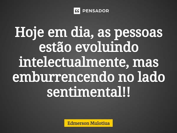 ⁠Hoje em dia, as pessoas estão evoluindo intelectualmente, mas emburrencendo no lado sentimental!!... Frase de Edmerson Mulotiua.