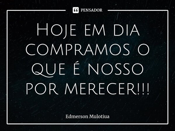 ⁠Hoje em dia compramos o que é nosso por merecer!!!... Frase de Edmerson Mulotiua.