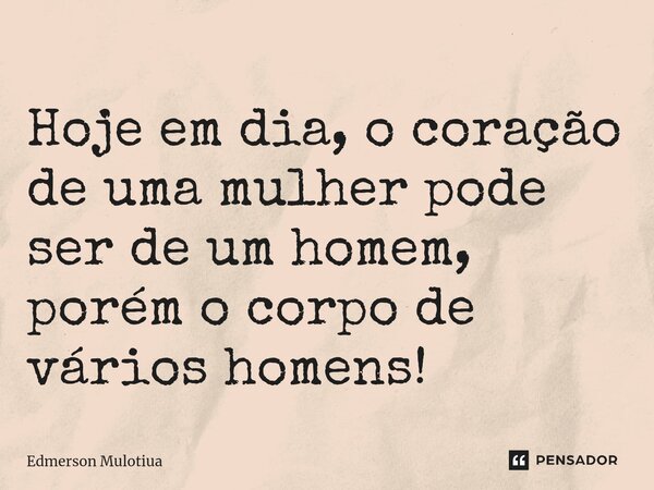 ⁠Hoje em dia, o coração de uma mulher pode ser de um homem, porém o corpo de vários homens!... Frase de Edmerson Mulotiua.