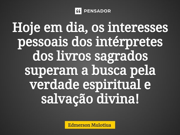 ⁠Hoje em dia, os interesses pessoais dos intérpretes dos livros sagrados superam a busca pela verdade espiritual e salvação divina!... Frase de Edmerson Mulotiua.