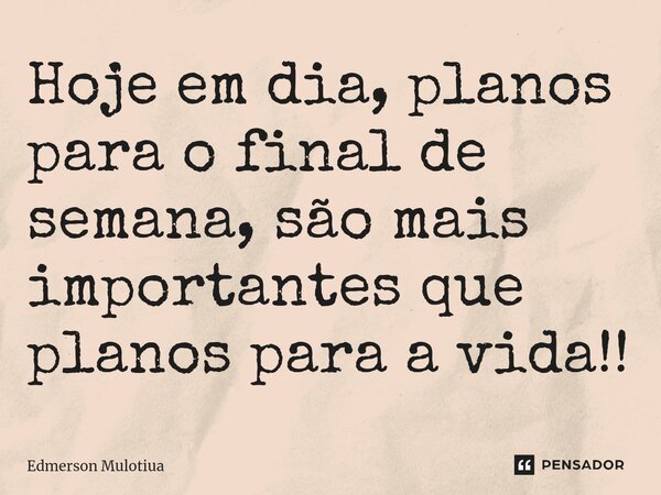 ⁠Hoje em dia, planos para o final de semana, são mais importantes que planos para a vida!!... Frase de Edmerson Mulotiua.