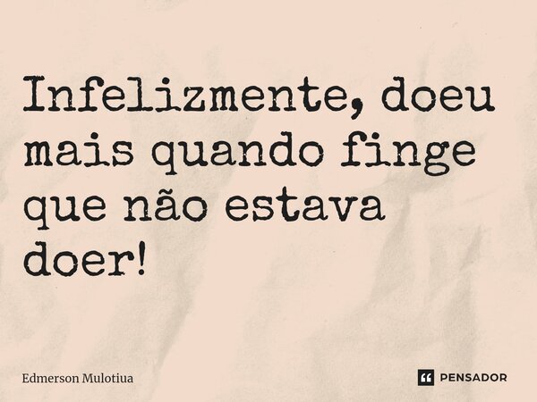 Infelizmente, doeu mais quando finge que não estava doer!... Frase de Edmerson Mulotiua.