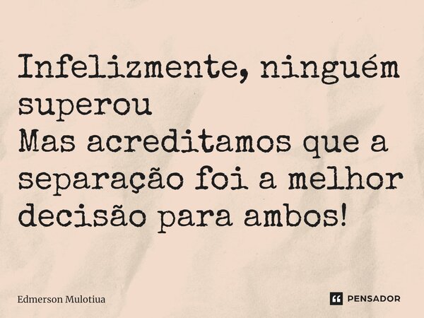 ⁠Infelizmente, ninguém superou Mas acreditamos que a separação foi a melhor decisão para ambos!... Frase de Edmerson Mulotiua.